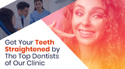 Get Your Teeth Straightened by The Top Dentists of Our Clinic