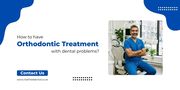 How to have orthodontic treatment with dental problems? 